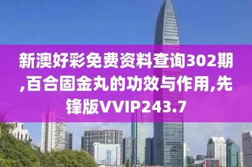 新澳好彩免费资料查询302期,百合固金丸的功效与作用,先锋版VVIP243.7