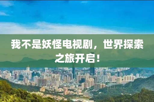 我不是妖怪电视剧，世界探索之旅开启！