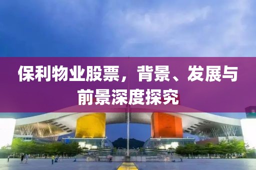 保利物业股票，背景、发展与前景深度探究
