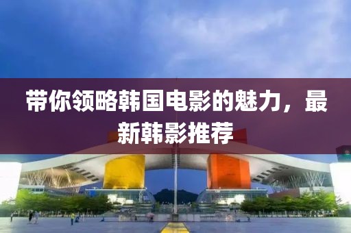 带你领略韩国电影的魅力，最新韩影推荐