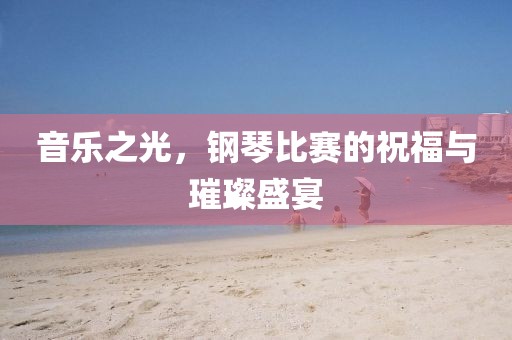 音乐之光，钢琴比赛的祝福与璀璨盛宴