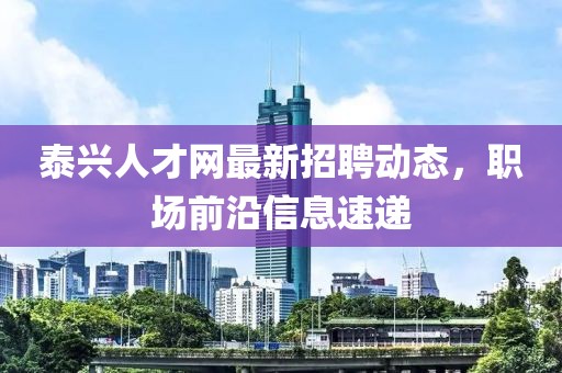 泰兴人才网最新招聘动态，职场前沿信息速递