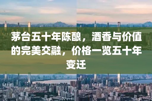 茅台五十年陈酿，酒香与价值的完美交融，价格一览五十年变迁