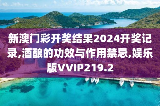 新澳门彩开奖结果2024开奖记录,酒酿的功效与作用禁忌,娱乐版VVIP219.2