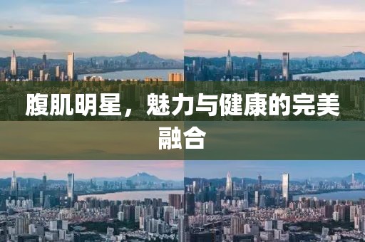 腹肌明星，魅力与健康的完美融合