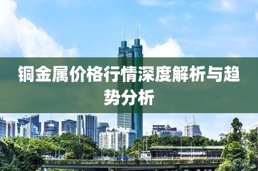 铜金属价格行情深度解析与趋势分析