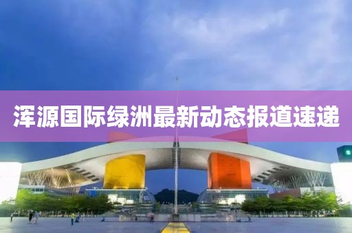 浑源国际绿洲最新动态报道速递