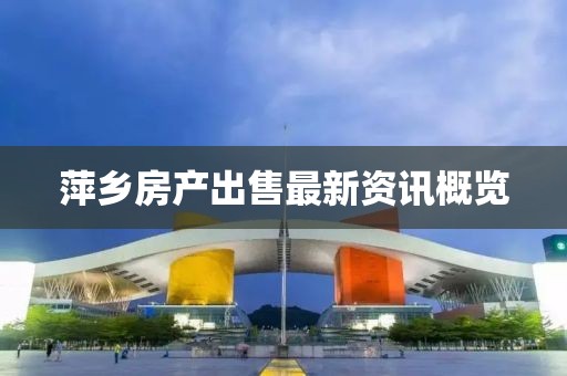 萍乡房产出售最新资讯概览