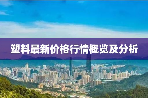 塑料最新价格行情概览及分析