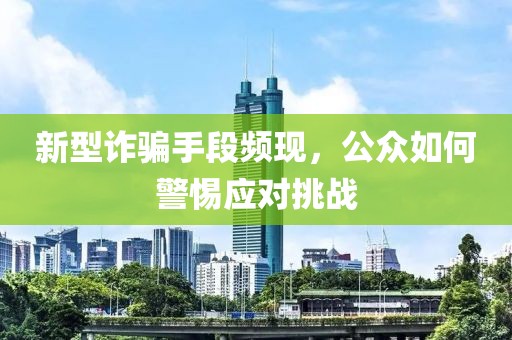 新型诈骗手段频现，公众如何警惕应对挑战