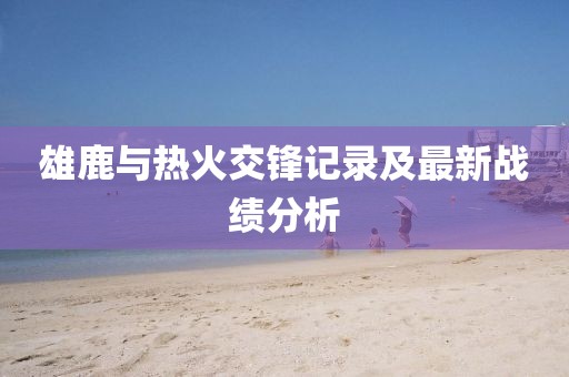雄鹿与热火交锋记录及最新战绩分析
