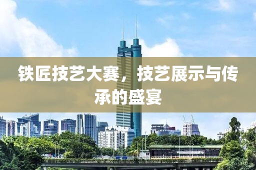 铁匠技艺大赛，技艺展示与传承的盛宴