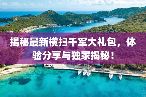 揭秘最新横扫千军大礼包，体验分享与独家揭秘！