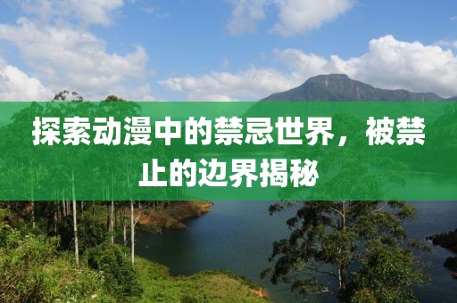 探索动漫中的禁忌世界，被禁止的边界揭秘