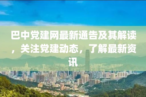 巴中党建网最新通告及其解读，关注党建动态，了解最新资讯