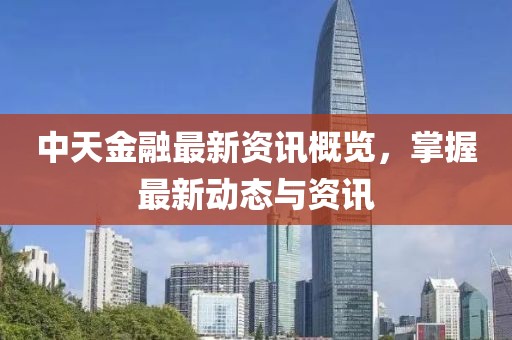 中天金融最新资讯概览，掌握最新动态与资讯