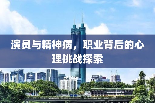 演员与精神病，职业背后的心理挑战探索