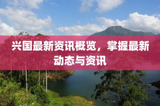 兴国最新资讯概览，掌握最新动态与资讯