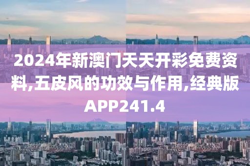 2024年新澳门天天开彩免费资料,五皮风的功效与作用,经典版APP241.4