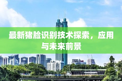 最新猪脸识别技术探索，应用与未来前景