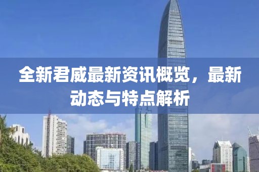 全新君威最新资讯概览，最新动态与特点解析