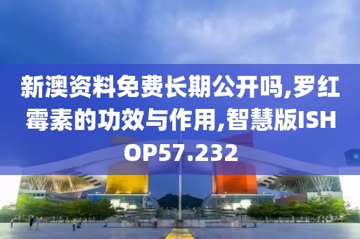 新澳资料免费长期公开吗,罗红霉素的功效与作用,智慧版ISHOP57.232