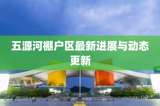 五源河棚户区最新进展与动态更新