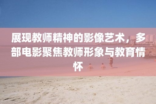 展现教师精神的影像艺术，多部电影聚焦教师形象与教育情怀