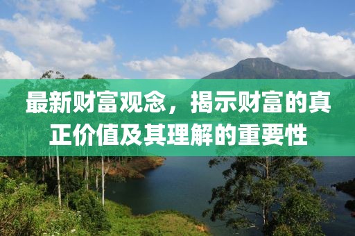 最新财富观念，揭示财富的真正价值及其理解的重要性