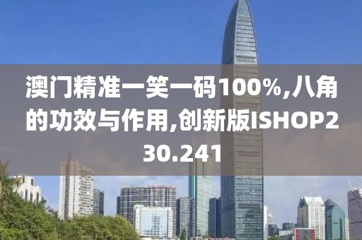 澳门精准一笑一码100%,八角的功效与作用,创新版ISHOP230.241