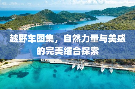 越野车图集，自然力量与美感的完美结合探索