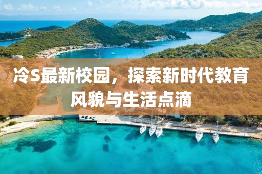 冷S最新校园，探索新时代教育风貌与生活点滴