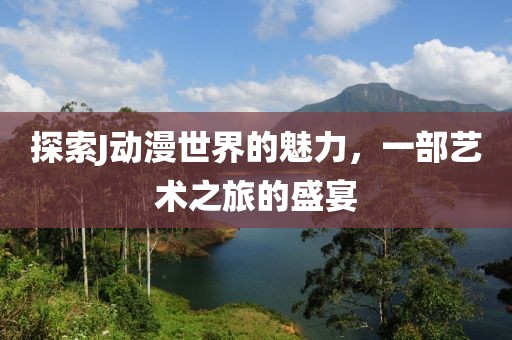 探索J动漫世界的魅力，一部艺术之旅的盛宴
