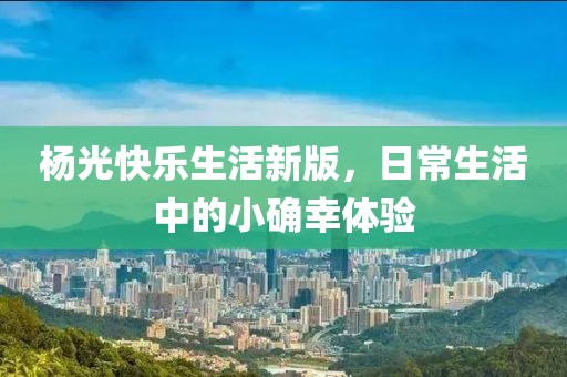 杨光快乐生活新版，日常生活中的小确幸体验