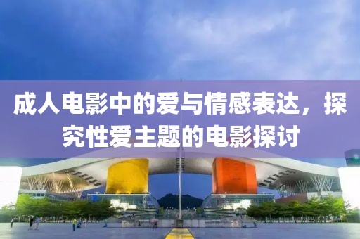 成人电影中的爱与情感表达，探究性爱主题的电影探讨