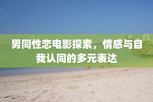 男同性恋电影探索，情感与自我认同的多元表达