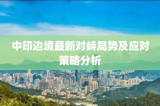 中印边境最新对峙局势及应对策略分析