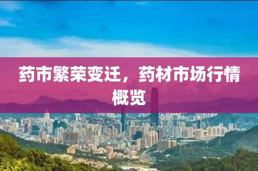 药市繁荣变迁，药材市场行情概览