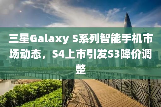 三星Galaxy S系列智能手机市场动态，S4上市引发S3降价调整