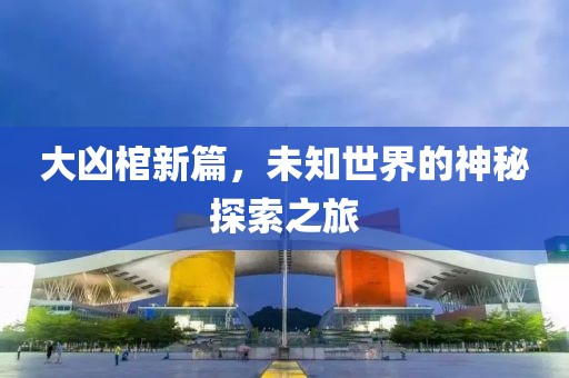 大凶棺新篇，未知世界的神秘探索之旅