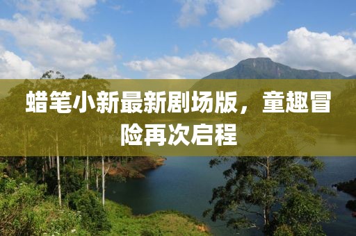 蜡笔小新最新剧场版，童趣冒险再次启程