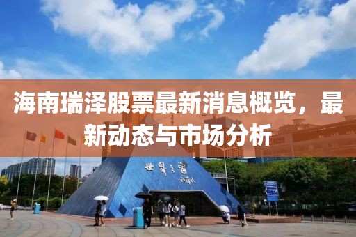 海南瑞泽股票最新消息概览，最新动态与市场分析