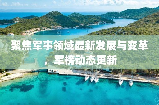 聚焦军事领域最新发展与变革，军榜动态更新