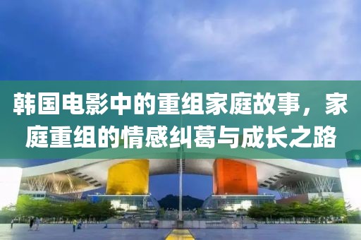 韩国电影中的重组家庭故事，家庭重组的情感纠葛与成长之路
