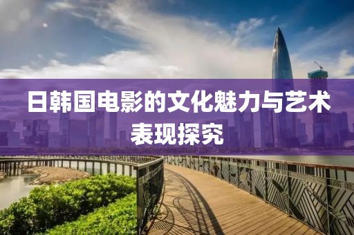 日韩国电影的文化魅力与艺术表现探究