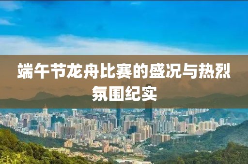 端午节龙舟比赛的盛况与热烈氛围纪实