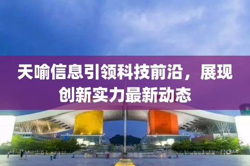 天喻信息引领科技前沿，展现创新实力最新动态