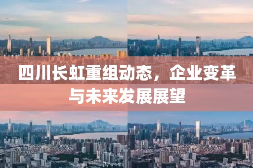 四川长虹重组动态，企业变革与未来发展展望