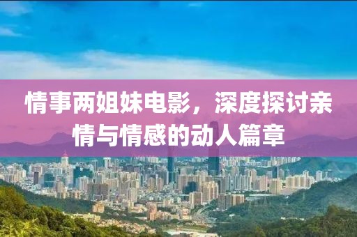 情事两姐妹电影，深度探讨亲情与情感的动人篇章
