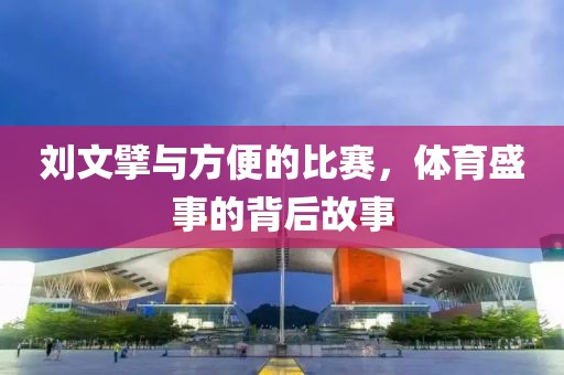 刘文擘与方便的比赛，体育盛事的背后故事
